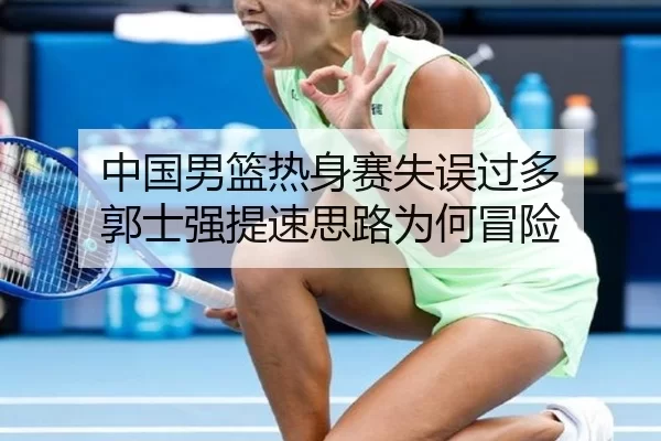 中国男篮热身赛失误过多 郭士强提速思路为何冒险